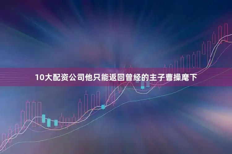 10大配资公司他只能返回曾经的主子曹操麾下