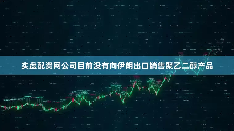 实盘配资网公司目前没有向伊朗出口销售聚乙二醇产品