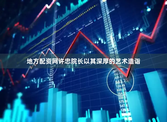 地方配资网许忠院长以其深厚的艺术造诣