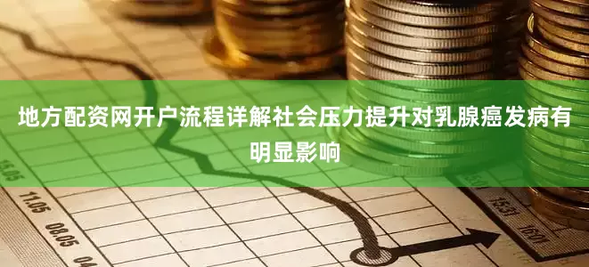 地方配资网开户流程详解社会压力提升对乳腺癌发病有明显影响