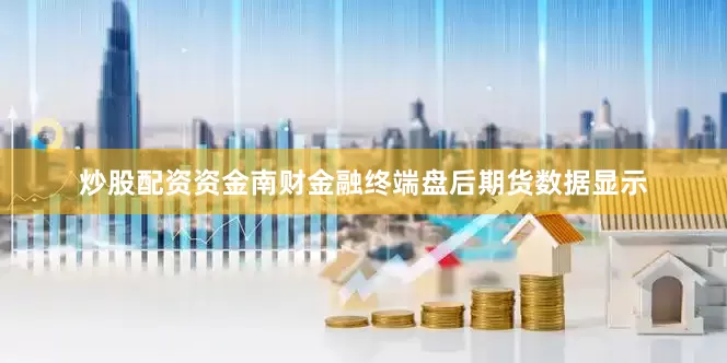 炒股配资资金南财金融终端盘后期货数据显示