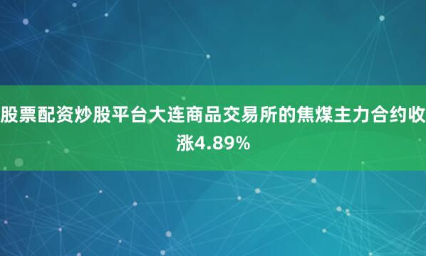 股票配资炒股平台大连商品交易所的焦煤主力合约收涨4.89%