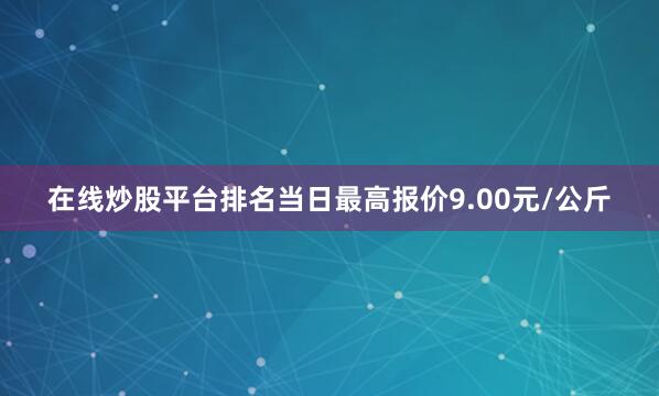 在线炒股平台排名当日最高报价9.00元/公斤