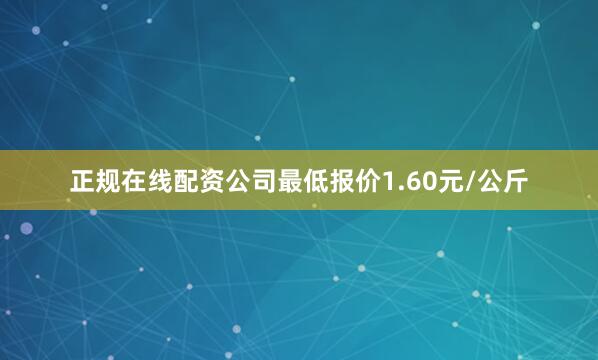 正规在线配资公司最低报价1.60元/公斤