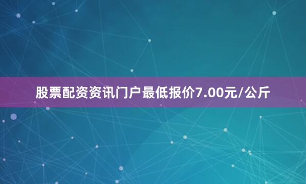 股票配资资讯门户最低报价7.00元/公斤