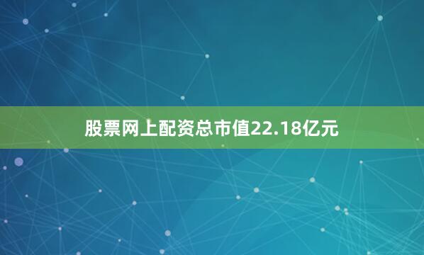 股票网上配资总市值22.18亿元