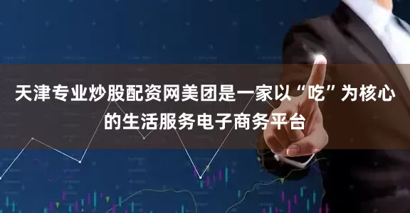 天津专业炒股配资网美团是一家以“吃”为核心的生活服务电子商务平台