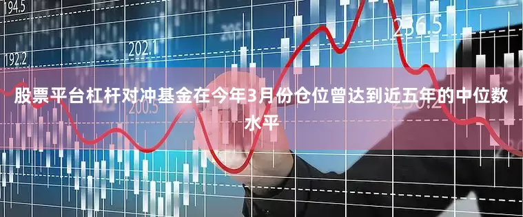 股票平台杠杆对冲基金在今年3月份仓位曾达到近五年的中位数水平