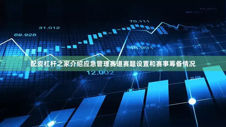 配资杠杆之家介绍应急管理赛道赛题设置和赛事筹备情况