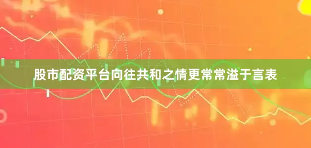 股市配资平台向往共和之情更常常溢于言表