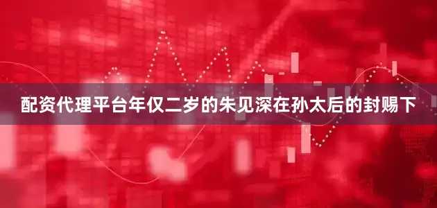 配资代理平台年仅二岁的朱见深在孙太后的封赐下