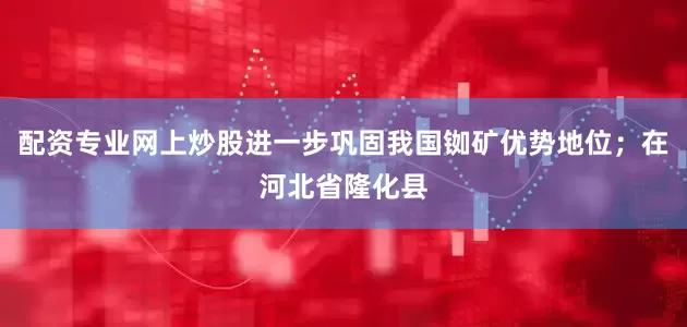 配资专业网上炒股进一步巩固我国铷矿优势地位；在河北省隆化县