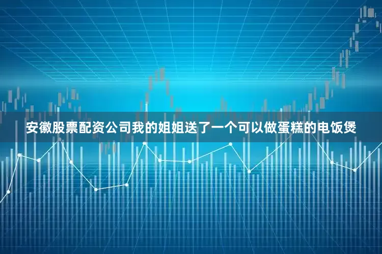 安徽股票配资公司我的姐姐送了一个可以做蛋糕的电饭煲