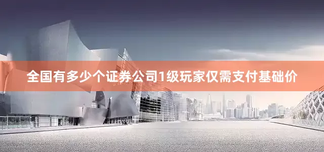 全国有多少个证券公司1级玩家仅需支付基础价