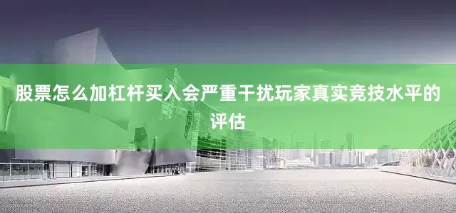 股票怎么加杠杆买入会严重干扰玩家真实竞技水平的评估