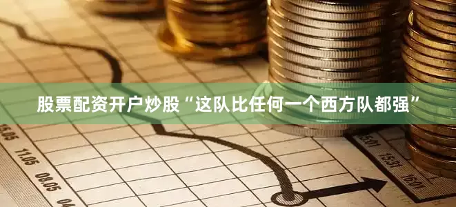 股票配资开户炒股“这队比任何一个西方队都强”