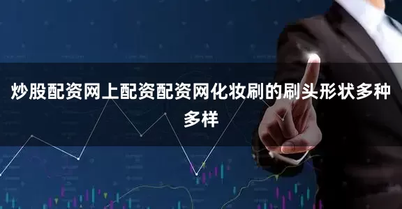 炒股配资网上配资配资网化妆刷的刷头形状多种多样
