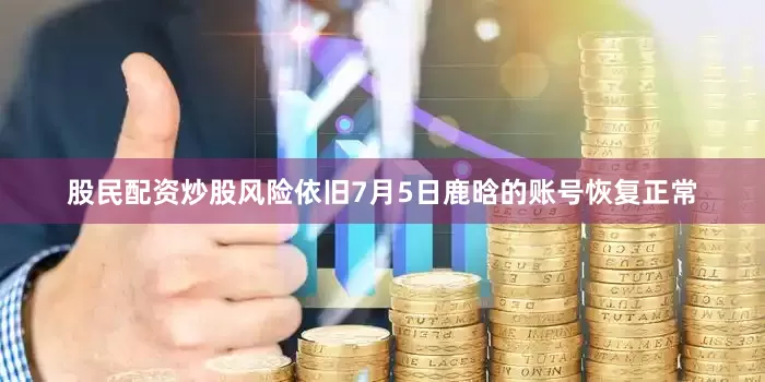 股民配资炒股风险依旧7月5日鹿晗的账号恢复正常