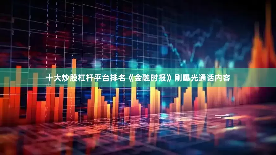 十大炒股杠杆平台排名《金融时报》刚曝光通话内容