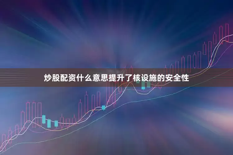 炒股配资什么意思提升了核设施的安全性
