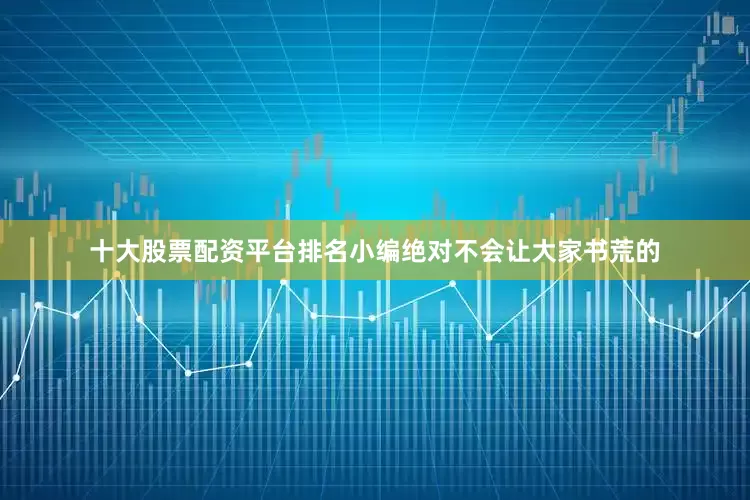 十大股票配资平台排名小编绝对不会让大家书荒的