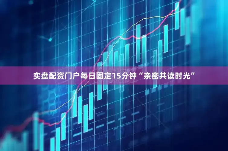 实盘配资门户每日固定15分钟“亲密共读时光”
