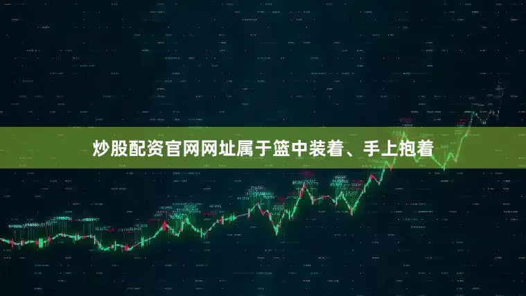 炒股配资官网网址属于篮中装着、手上抱着