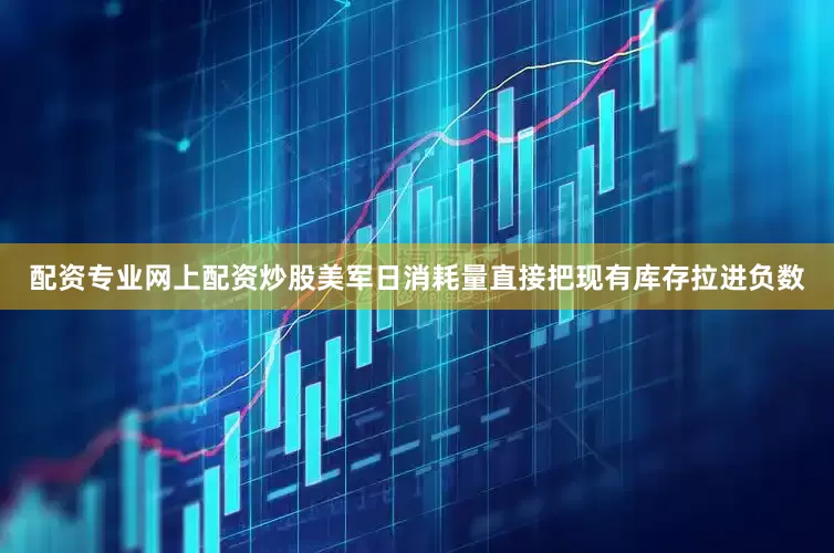 配资专业网上配资炒股美军日消耗量直接把现有库存拉进负数