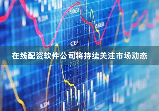 在线配资软件公司将持续关注市场动态