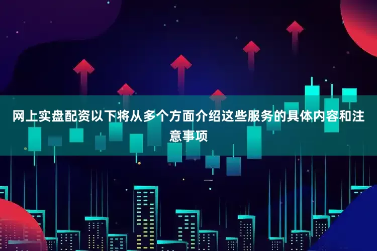 网上实盘配资以下将从多个方面介绍这些服务的具体内容和注意事项
