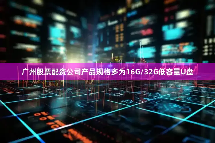 广州股票配资公司产品规格多为16G/32G低容量U盘