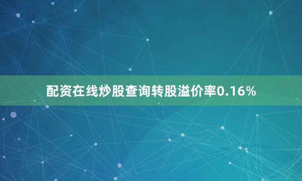 配资在线炒股查询转股溢价率0.16%