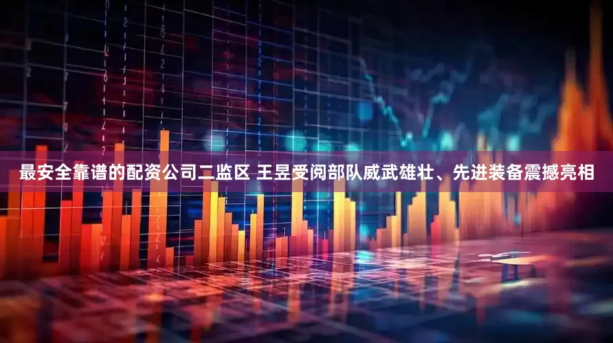 最安全靠谱的配资公司二监区 王昱受阅部队威武雄壮、先进装备震撼亮相