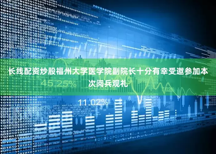 长线配资炒股福州大学医学院副院长十分有幸受邀参加本次阅兵观礼