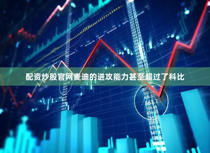 配资炒股官网麦迪的进攻能力甚至超过了科比