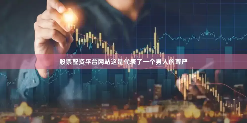 股票配资平台网站这是代表了一个男人的尊严