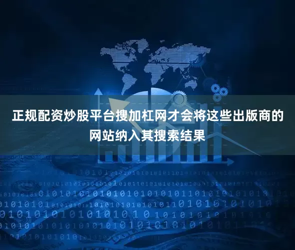 正规配资炒股平台搜加杠网才会将这些出版商的网站纳入其搜索结果