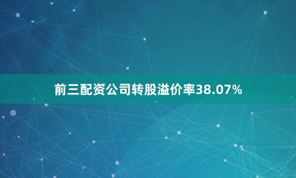 前三配资公司转股溢价率38.07%