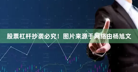 股票杠杆抄袭必究！图片来源于网络由杨旭文